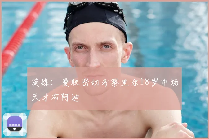 英媒：曼联密切考察里尔18岁中场天才布阿迪