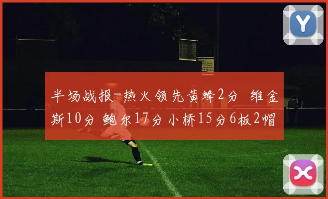 半场战报-热火领先黄蜂2分 维金斯10分 鲍尔17分小桥15分6板2帽