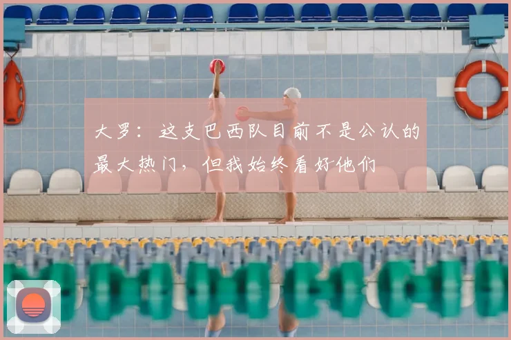 大罗：这支巴西队目前不是公认的最大热门，但我始终看好他们