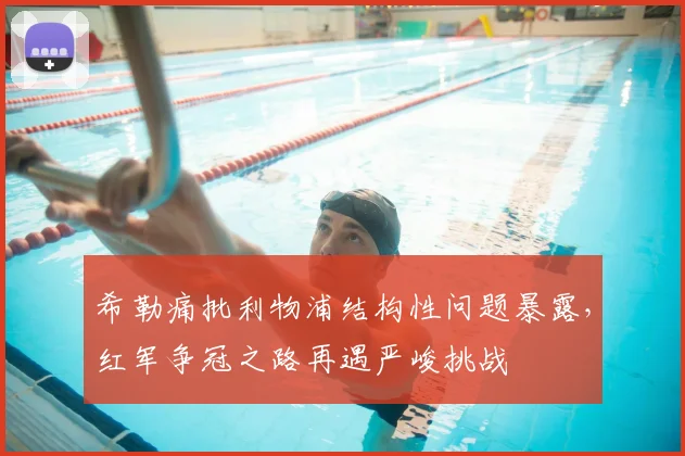 希勒痛批利物浦结构性问题暴露，红军争冠之路再遇严峻挑战