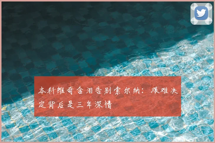 本科维奇含泪告别索尔纳：艰难决定背后是三年深情