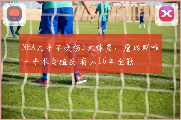 NBA几乎不受伤5大球星，詹姆斯唯一手术是植发 有人16年全勤