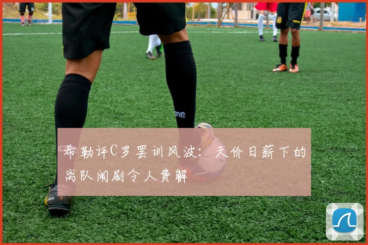 希勒评C罗罢训风波：天价日薪下的离队闹剧令人费解