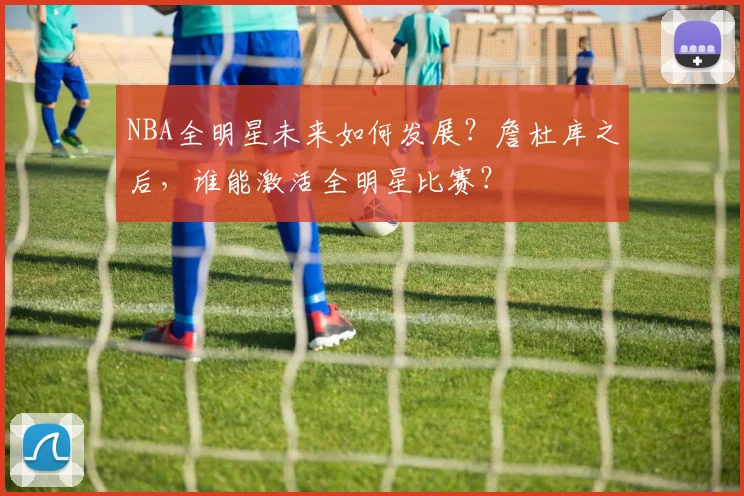 NBA全明星未来如何发展？詹杜库之后，谁能激活全明星比赛？