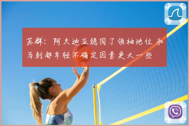 苏群：阿夫迪亚稳固了领袖地位 和马刺都年轻不确定因素更大一些