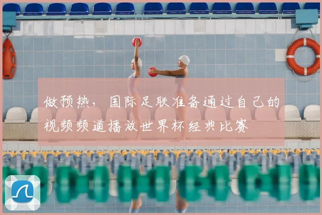 做预热，国际足联准备通过自己的视频频道播放世界杯经典比赛