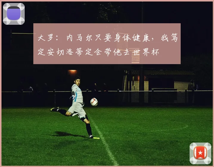 大罗：内马尔只要身体健康，我笃定安切洛蒂定会带他去世界杯