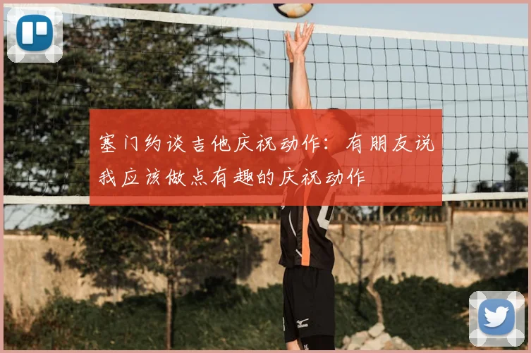 塞门约谈吉他庆祝动作：有朋友说我应该做点有趣的庆祝动作