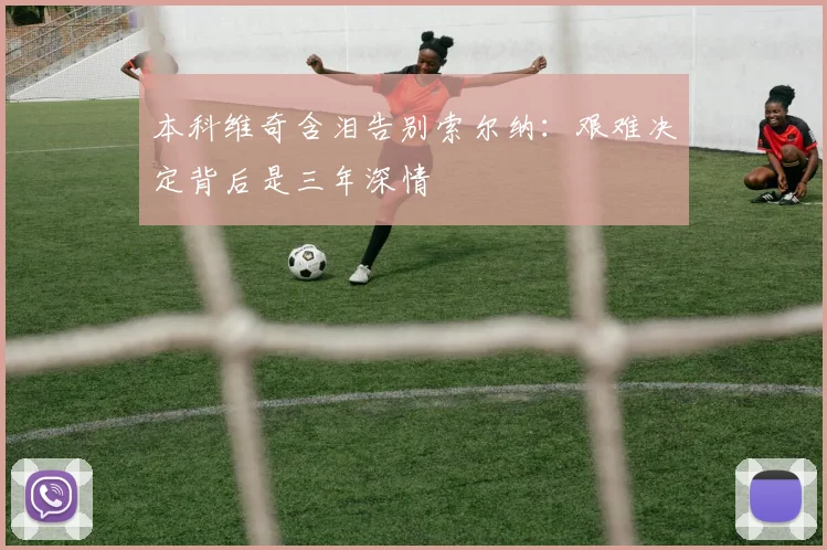 本科维奇含泪告别索尔纳：艰难决定背后是三年深情