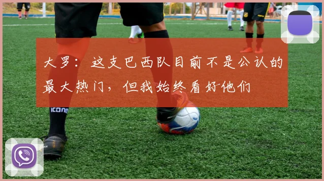 大罗：这支巴西队目前不是公认的最大热门，但我始终看好他们