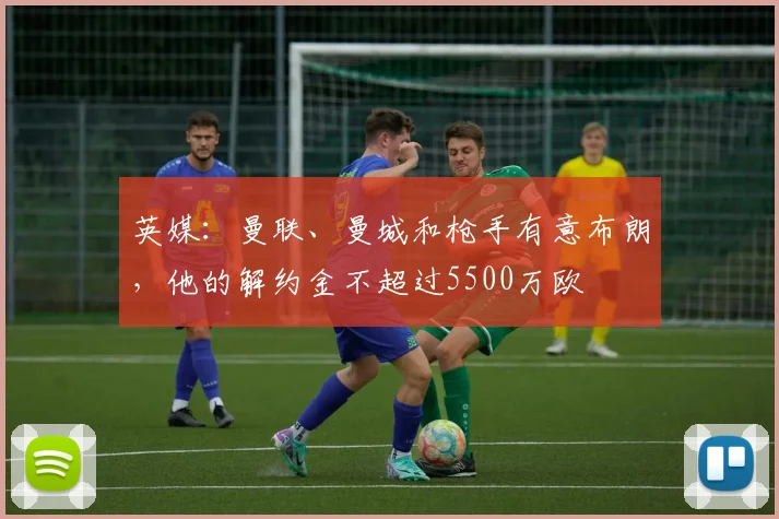 英媒：曼联、曼城和枪手有意布朗，他的解约金不超过5500万欧