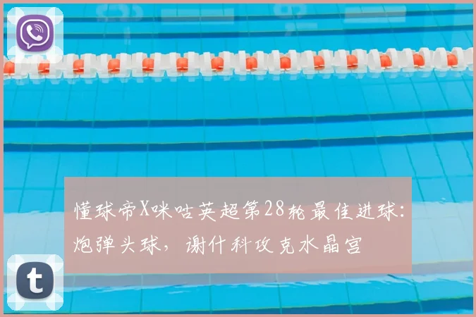 懂球帝X咪咕英超第28轮最佳进球：炮弹头球，谢什科攻克水晶宫