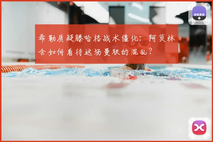 希勒质疑滕哈格战术僵化：阿莫林会如何看待这场曼联的混乱？