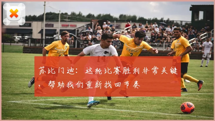 苏比门迪：这轮比赛胜利非常关键，帮助我们重新找回节奏