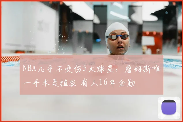 NBA几乎不受伤5大球星，詹姆斯唯一手术是植发 有人16年全勤