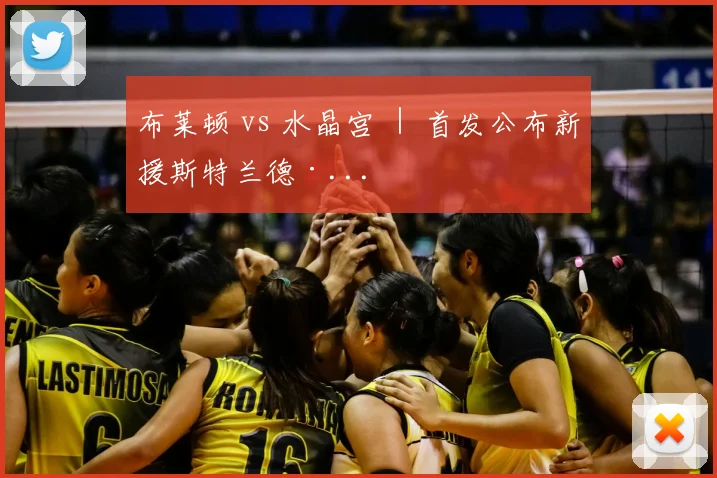 布莱顿 vs 水晶宫 ｜ 首发公布新援斯特兰德·...