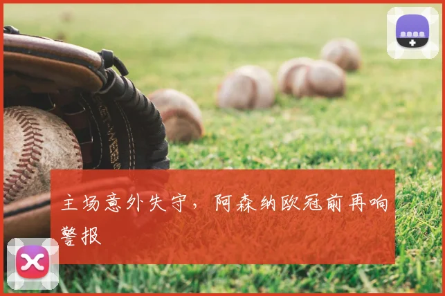 主场意外失守，阿森纳欧冠前再响警报