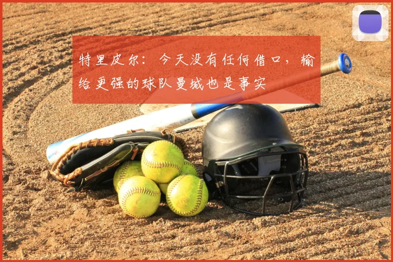特里皮尔：今天没有任何借口，输给更强的球队曼城也是事实
