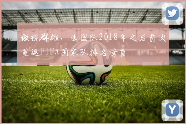 傲视群雄，法国队2018年之后首次重返FIFA国家队排名榜首