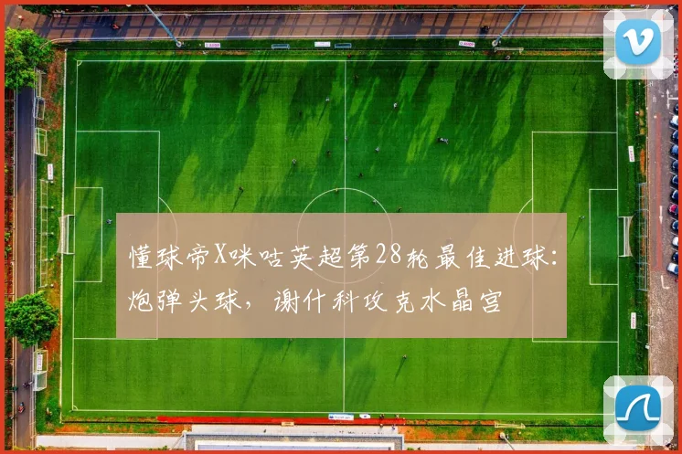 懂球帝X咪咕英超第28轮最佳进球：炮弹头球，谢什科攻克水晶宫