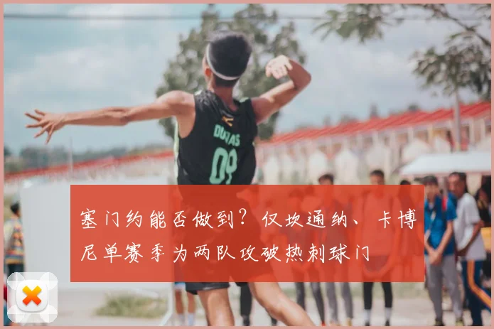 塞门约能否做到？仅坎通纳、卡博尼单赛季为两队攻破热刺球门