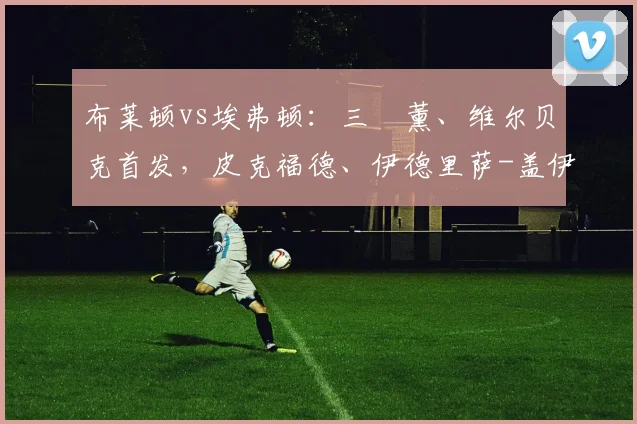 布莱顿vs埃弗顿：三笘薰、维尔贝克首发，皮克福德、伊德里萨-盖伊出战