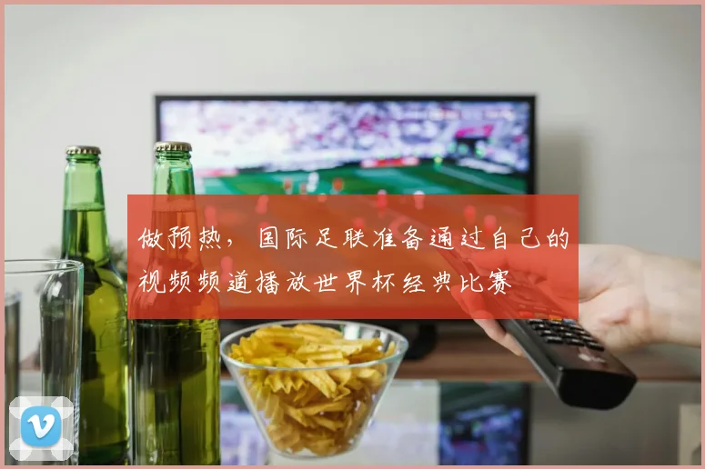 做预热，国际足联准备通过自己的视频频道播放世界杯经典比赛