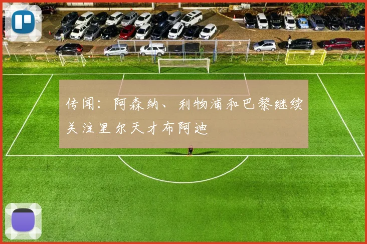 传闻：阿森纳、利物浦和巴黎继续关注里尔天才布阿迪