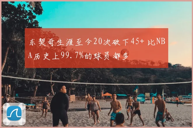 东契奇生涯至今20次砍下45+ 比NBA历史上99.7%的球员都多