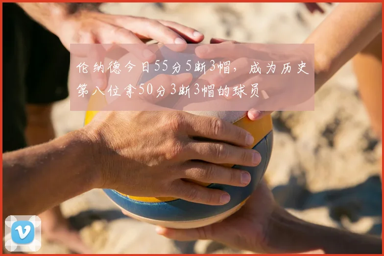 伦纳德今日55分5断3帽，成为历史第八位拿50分3断3帽的球员