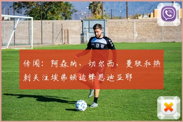 传闻：阿森纳、切尔西、曼联和热刺关注埃弗顿边锋恩迪亚耶