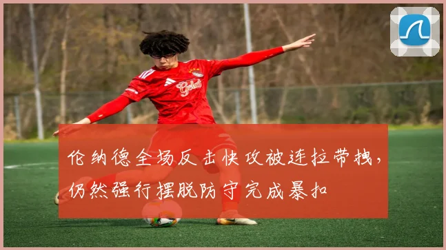 伦纳德全场反击快攻被连拉带拽，仍然强行摆脱防守完成暴扣