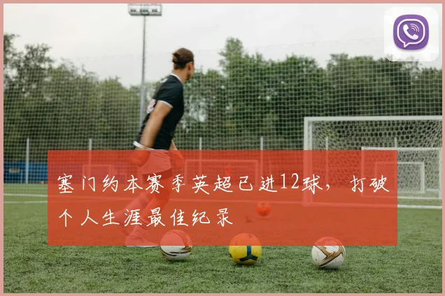 塞门约本赛季英超已进12球，打破个人生涯最佳纪录