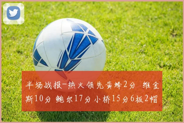 半场战报-热火领先黄蜂2分 维金斯10分 鲍尔17分小桥15分6板2帽