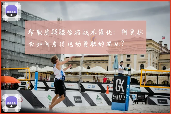 希勒质疑滕哈格战术僵化：阿莫林会如何看待这场曼联的混乱？