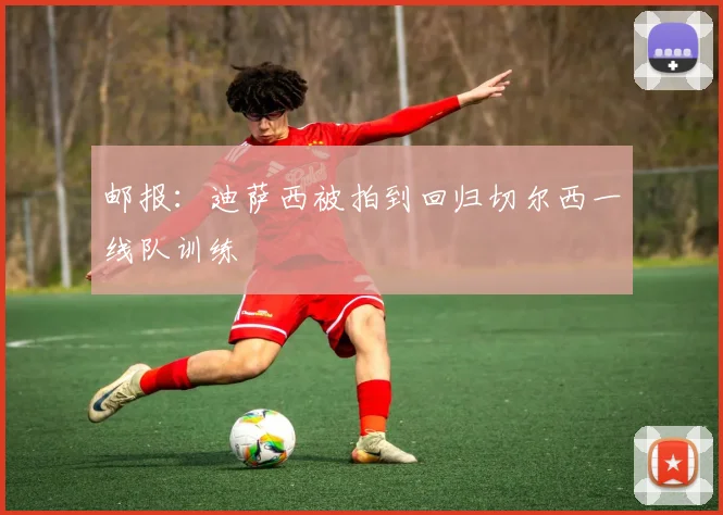 邮报：迪萨西被拍到回归切尔西一线队训练