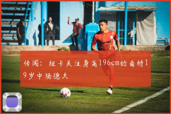 传闻：纽卡关注身高196cm的南特19岁中场德夫
