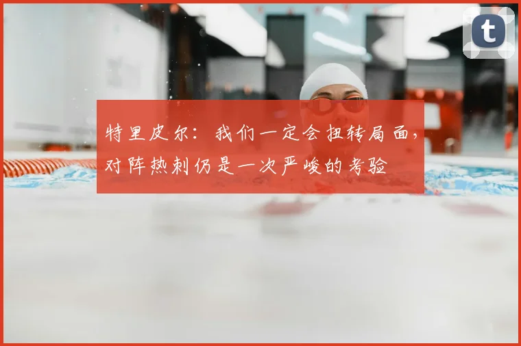 特里皮尔：我们一定会扭转局面，对阵热刺仍是一次严峻的考验