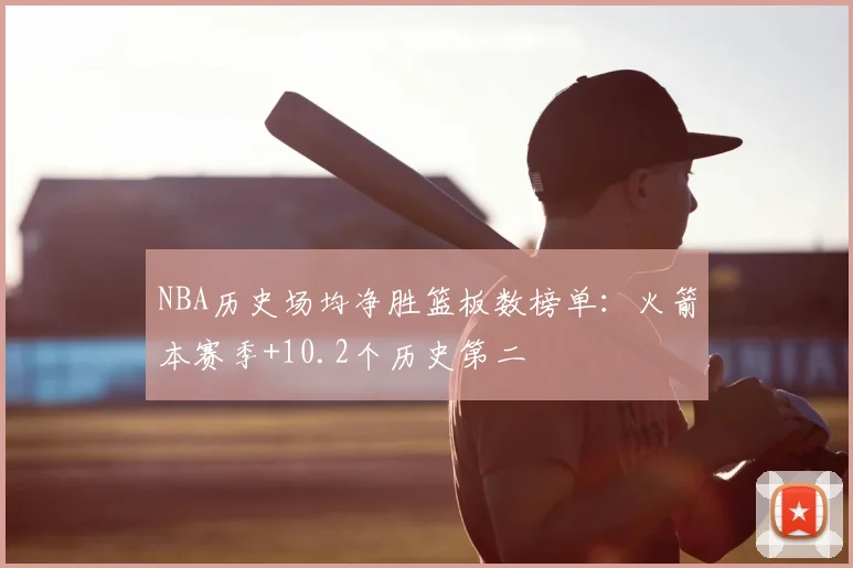 NBA历史场均净胜篮板数榜单：火箭本赛季+10.2个历史第二