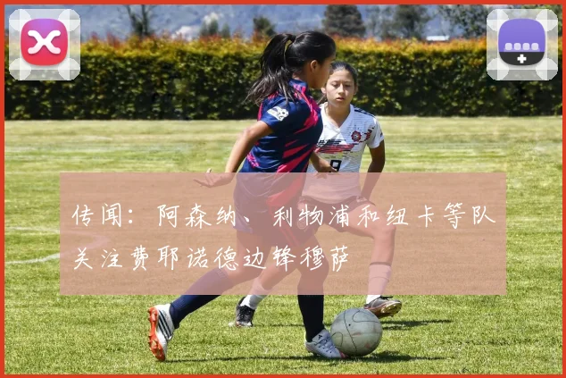 传闻：阿森纳、利物浦和纽卡等队关注费耶诺德边锋穆萨