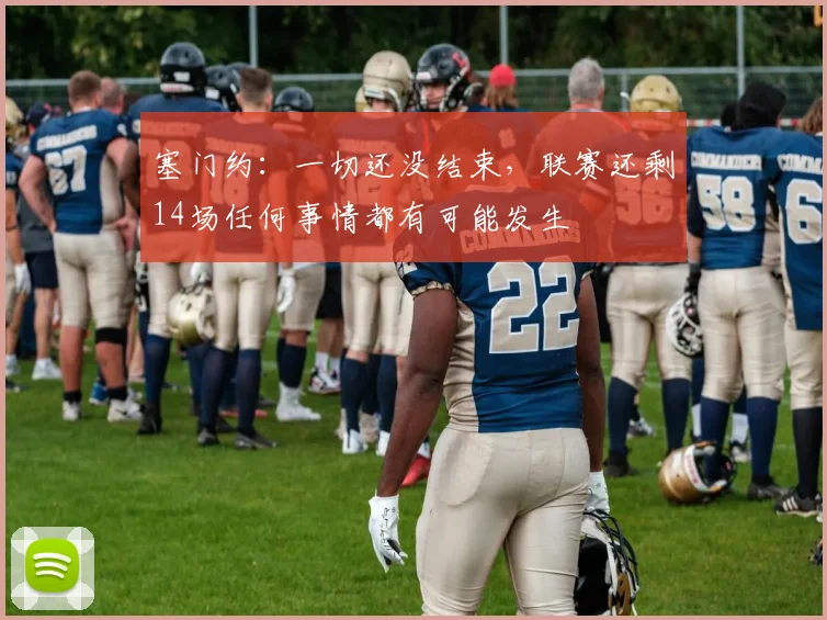 塞门约：一切还没结束，联赛还剩14场任何事情都有可能发生