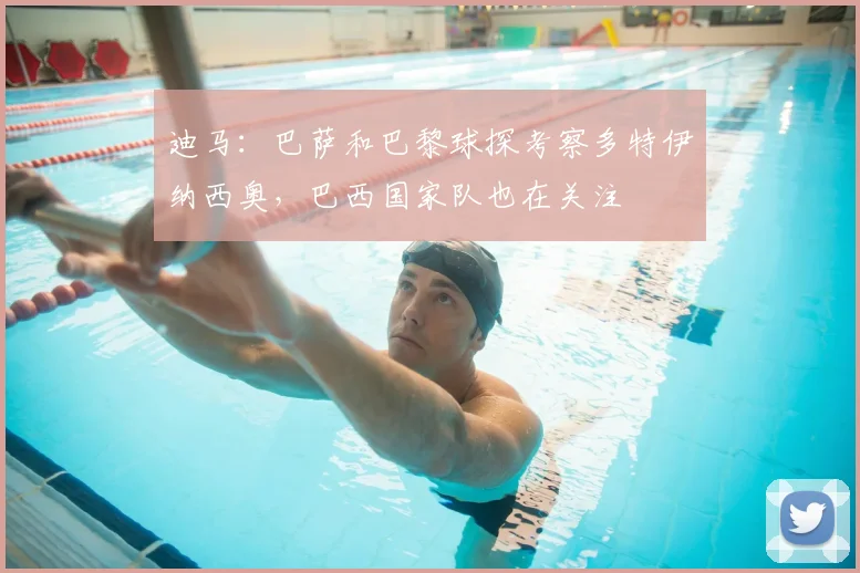 迪马：巴萨和巴黎球探考察多特伊纳西奥，巴西国家队也在关注