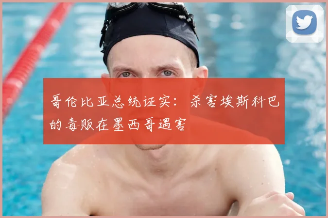 哥伦比亚总统证实：杀害埃斯科巴的毒贩在墨西哥遇害