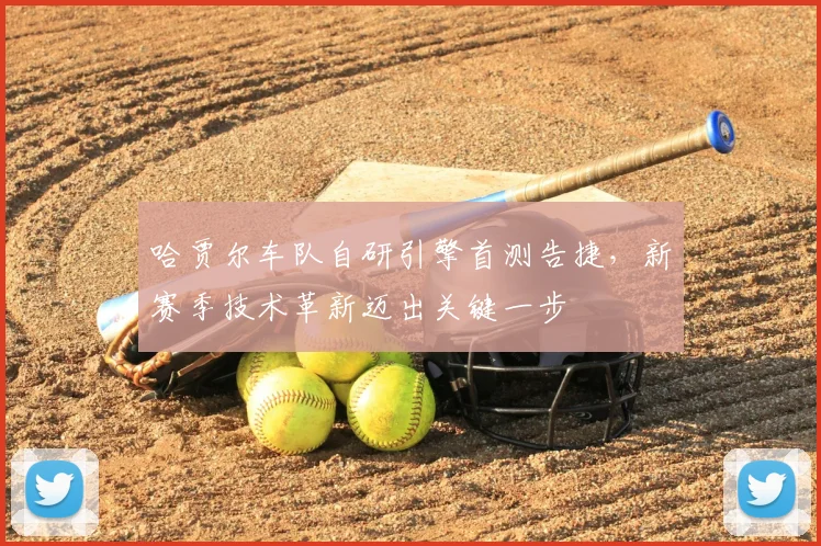哈贾尔车队自研引擎首测告捷，新赛季技术革新迈出关键一步