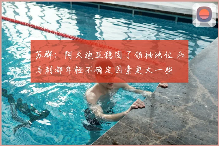 苏群：阿夫迪亚稳固了领袖地位 和马刺都年轻不确定因素更大一些