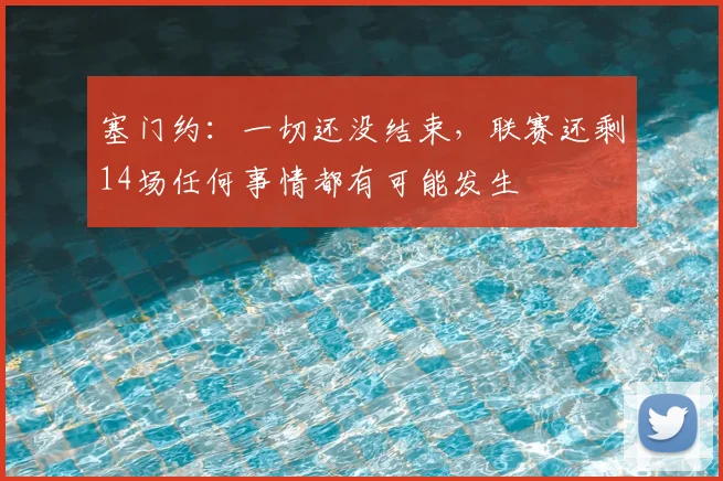 塞门约：一切还没结束，联赛还剩14场任何事情都有可能发生