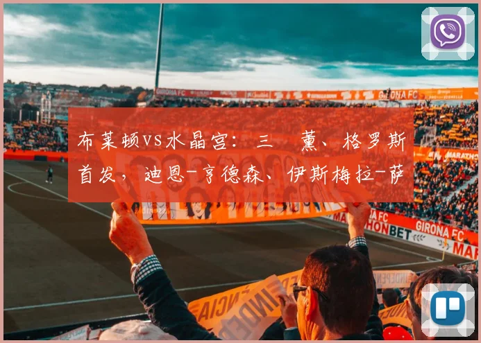 布莱顿vs水晶宫：三笘薰、格罗斯首发，迪恩-亨德森、伊斯梅拉-萨尔出战