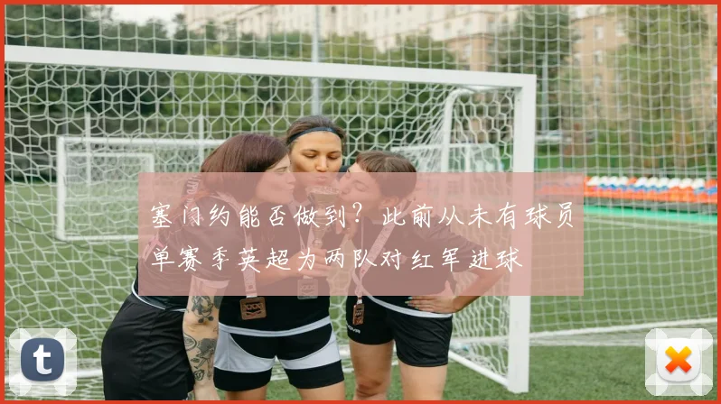 塞门约能否做到？此前从未有球员单赛季英超为两队对红军进球