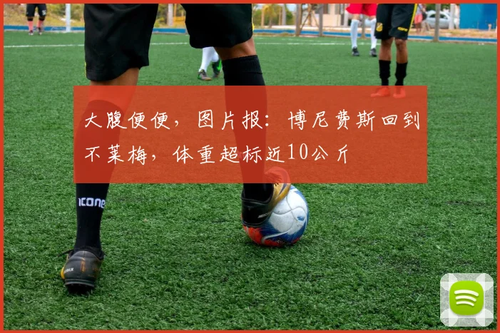 大腹便便，图片报：博尼费斯回到不莱梅，体重超标近10公斤