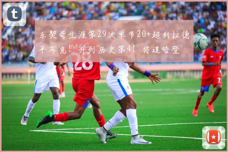 东契奇生涯第29次单节20+超利拉德平布克！并列历史第4！将追哈登